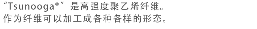 “Tsunooga®”是高强度聚乙烯纤维。作为纤维可以加工成各种各样的形状。