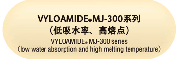 VYLOAMIDE MJ-300系列
                            （低吸水率、高熔点）
                            